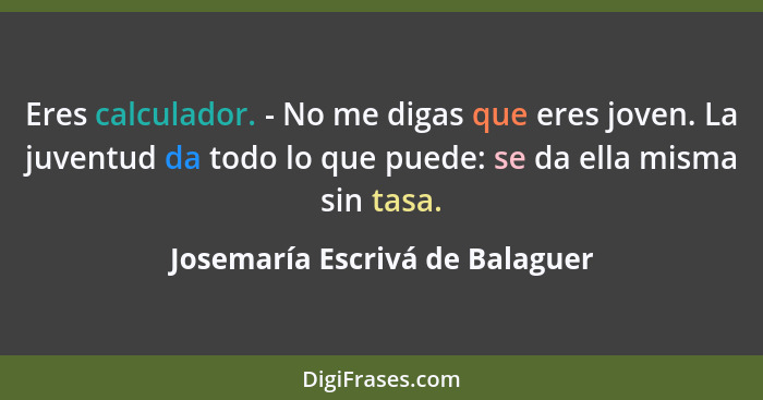 Eres calculador. - No me digas que eres joven. La juventud da todo lo que puede: se da ella misma sin tasa.... - Josemaría Escrivá de Balaguer