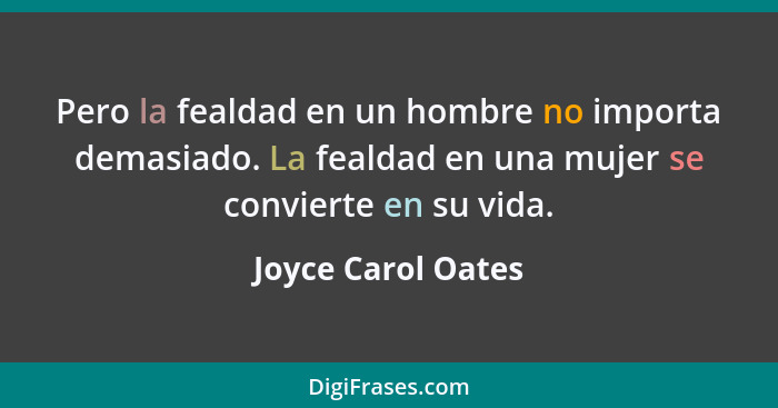 Pero la fealdad en un hombre no importa demasiado. La fealdad en una mujer se convierte en su vida.... - Joyce Carol Oates