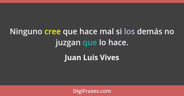 Ninguno cree que hace mal si los demás no juzgan que lo hace.... - Juan Luis Vives