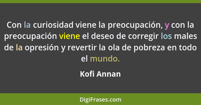 Con la curiosidad viene la preocupación, y con la preocupación viene el deseo de corregir los males de la opresión y revertir la ola de p... - Kofi Annan