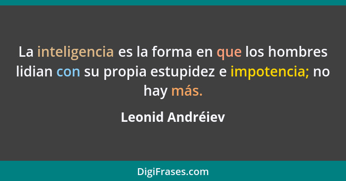 La inteligencia es la forma en que los hombres lidian con su propia estupidez e impotencia; no hay más.... - Leonid Andréiev