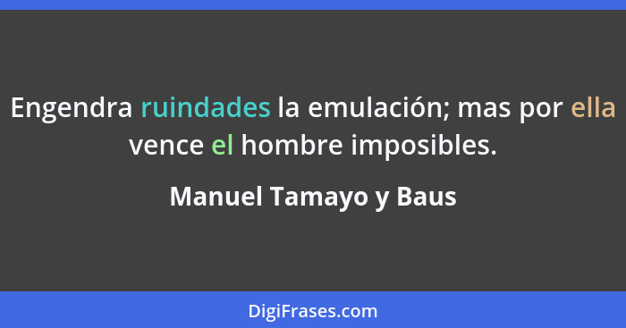 Engendra ruindades la emulación; mas por ella vence el hombre imposibles.... - Manuel Tamayo y Baus