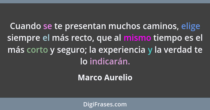 Cuando se te presentan muchos caminos, elige siempre el más recto, que al mismo tiempo es el más corto y seguro; la experiencia y la v... - Marco Aurelio