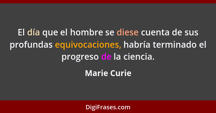 El día que el hombre se diese cuenta de sus profundas equivocaciones, habría terminado el progreso de la ciencia.... - Marie Curie