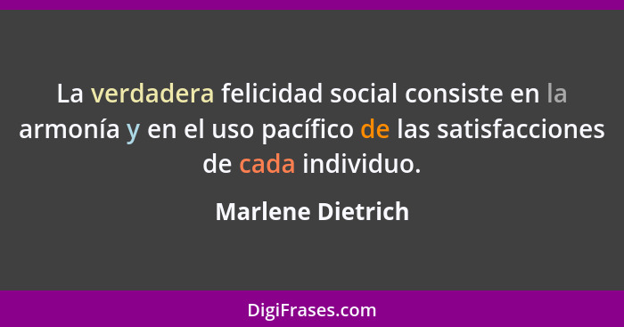 La verdadera felicidad social consiste en la armonía y en el uso pacífico de las satisfacciones de cada individuo.... - Marlene Dietrich