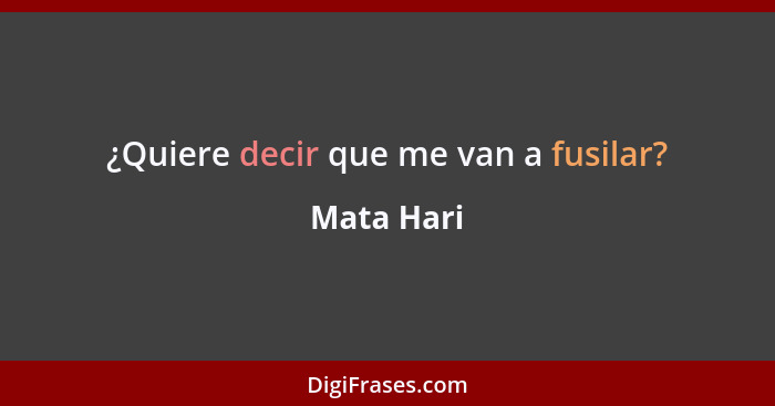 ¿Quiere decir que me van a fusilar?... - Mata Hari