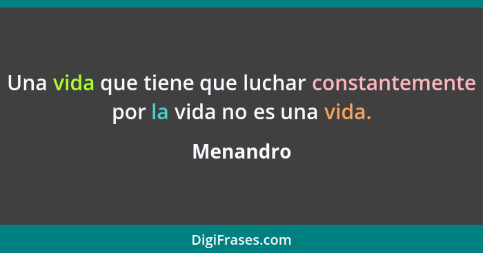 Una vida que tiene que luchar constantemente por la vida no es una vida.... - Menandro