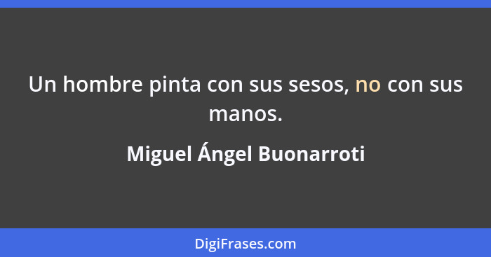 Un hombre pinta con sus sesos, no con sus manos.... - Miguel Ángel Buonarroti