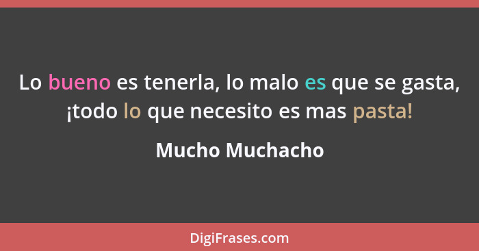 Lo bueno es tenerla, lo malo es que se gasta, ¡todo lo que necesito es mas pasta!... - Mucho Muchacho