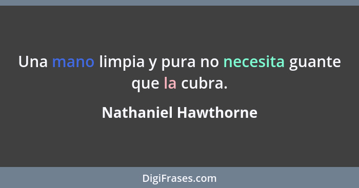 Una mano limpia y pura no necesita guante que la cubra.... - Nathaniel Hawthorne