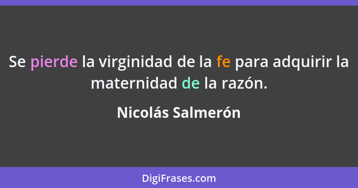 Se pierde la virginidad de la fe para adquirir la maternidad de la razón.... - Nicolás Salmerón