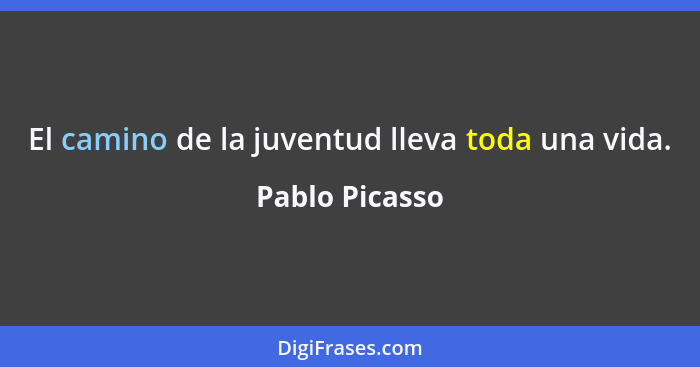El camino de la juventud lleva toda una vida.... - Pablo Picasso