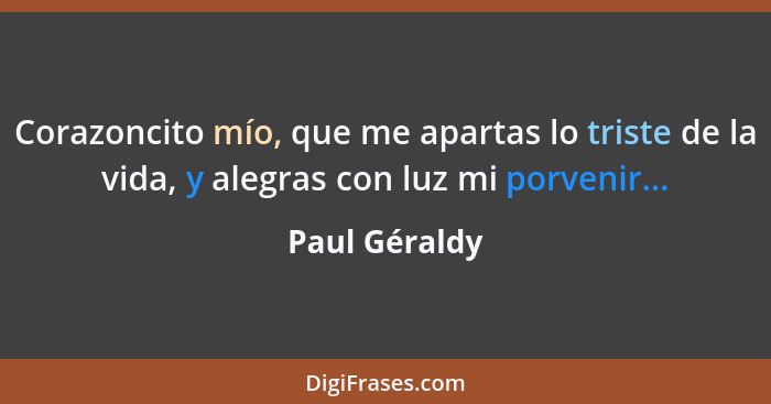 Corazoncito mío, que me apartas lo triste de la vida, y alegras con luz mi porvenir...... - Paul Géraldy