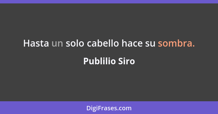 Hasta un solo cabello hace su sombra.... - Publilio Siro