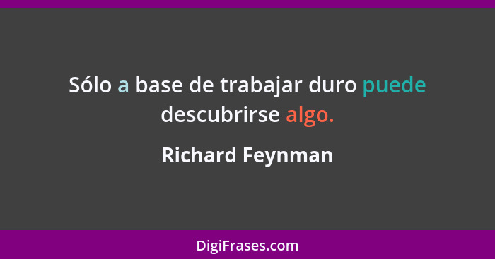 Sólo a base de trabajar duro puede descubrirse algo.... - Richard Feynman