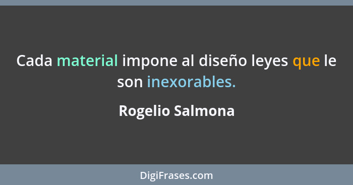 Cada material impone al diseño leyes que le son inexorables.... - Rogelio Salmona