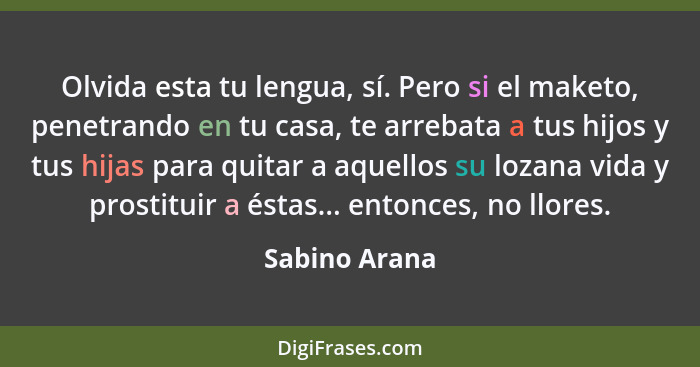 Olvida esta tu lengua, sí. Pero si el maketo, penetrando en tu casa, te arrebata a tus hijos y tus hijas para quitar a aquellos su loza... - Sabino Arana