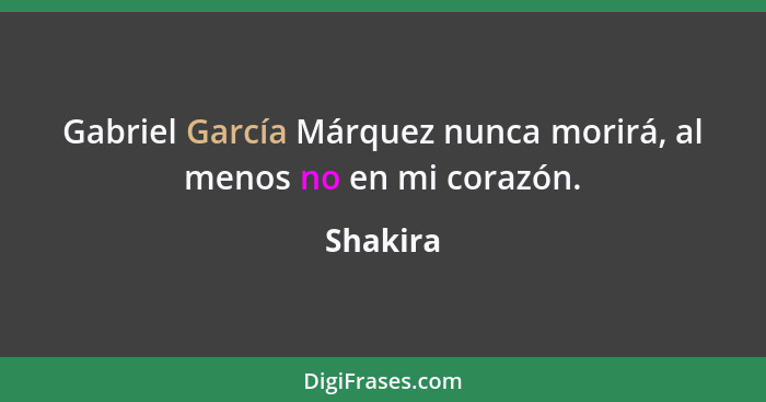 Gabriel García Márquez nunca morirá, al menos no en mi corazón.... - Shakira