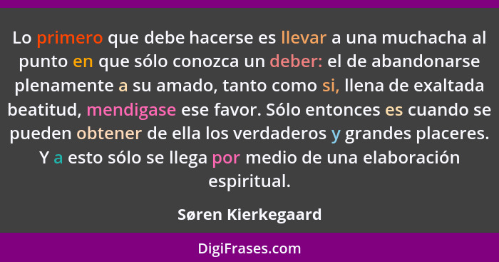 Lo primero que debe hacerse es llevar a una muchacha al punto en que sólo conozca un deber: el de abandonarse plenamente a su amad... - Søren Kierkegaard