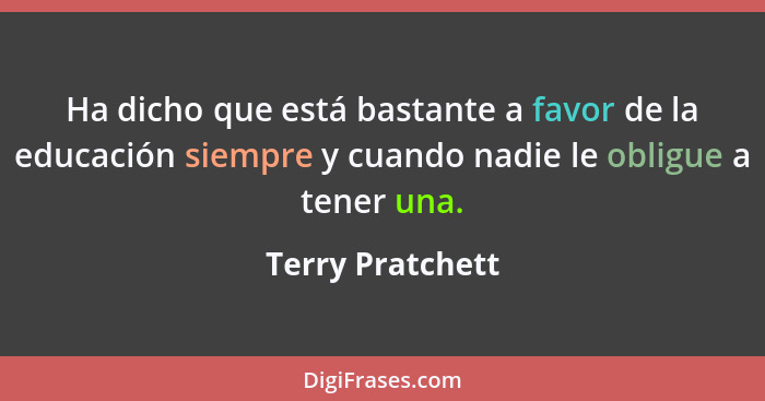 Ha dicho que está bastante a favor de la educación siempre y cuando nadie le obligue a tener una.... - Terry Pratchett