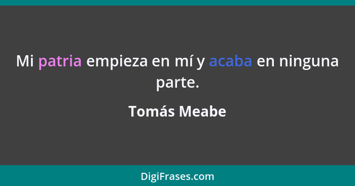 Mi patria empieza en mí y acaba en ninguna parte.... - Tomás Meabe