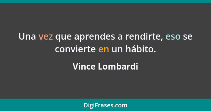 Una vez que aprendes a rendirte, eso se convierte en un hábito.... - Vince Lombardi