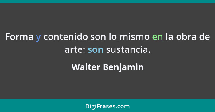 Forma y contenido son lo mismo en la obra de arte: son sustancia.... - Walter Benjamin