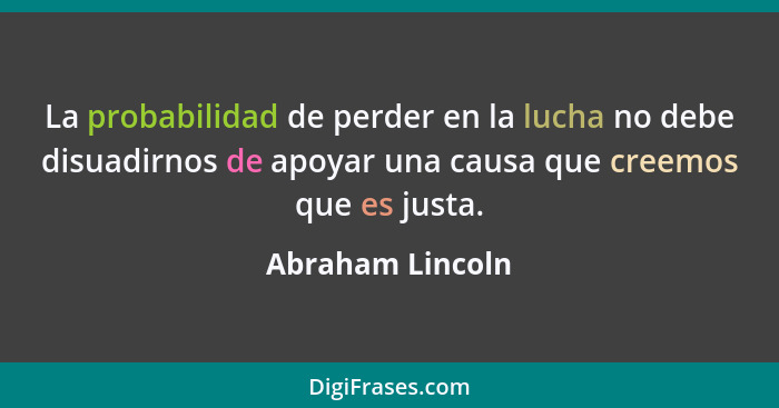 La probabilidad de perder en la lucha no debe disuadirnos de apoyar una causa que creemos que es justa.... - Abraham Lincoln