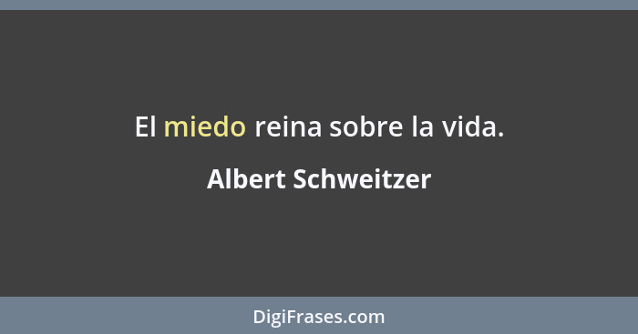 El miedo reina sobre la vida.... - Albert Schweitzer