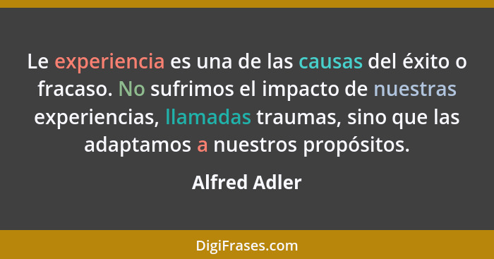 Le experiencia es una de las causas del éxito o fracaso. No sufrimos el impacto de nuestras experiencias, llamadas traumas, sino que la... - Alfred Adler