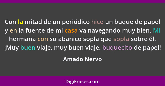 Con la mitad de un periódico hice un buque de papel y en la fuente de mi casa va navegando muy bien. Mi hermana con su abanico sopla que... - Amado Nervo