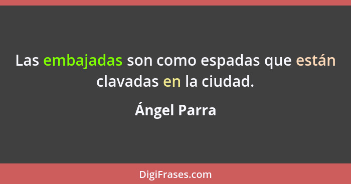 Las embajadas son como espadas que están clavadas en la ciudad.... - Ángel Parra