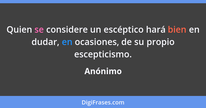 Quien se considere un escéptico hará bien en dudar, en ocasiones, de su propio escepticismo.... - Anónimo