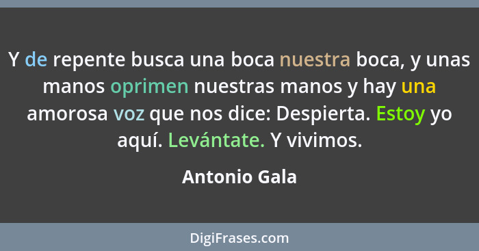 Y de repente busca una boca nuestra boca, y unas manos oprimen nuestras manos y hay una amorosa voz que nos dice: Despierta. Estoy yo a... - Antonio Gala