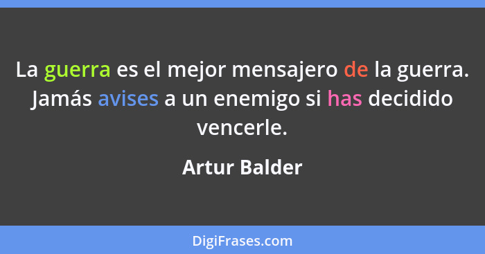 La guerra es el mejor mensajero de la guerra. Jamás avises a un enemigo si has decidido vencerle.... - Artur Balder