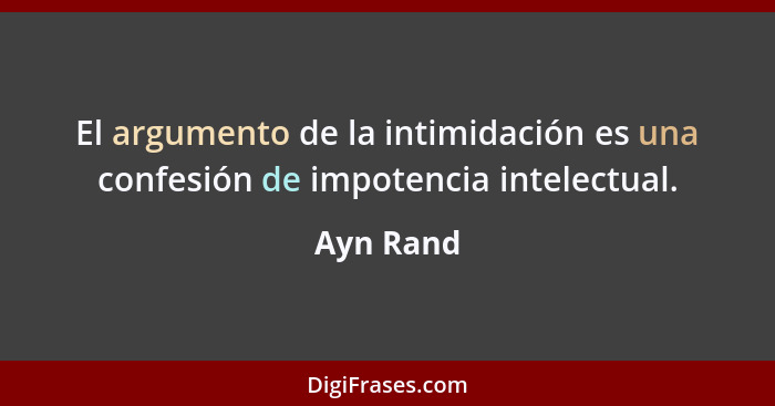 El argumento de la intimidación es una confesión de impotencia intelectual.... - Ayn Rand