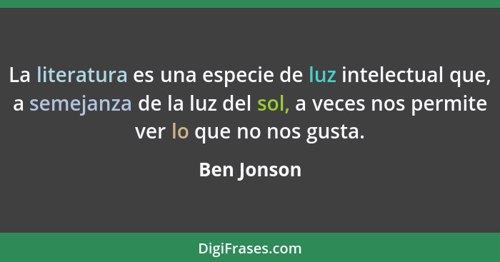 La literatura es una especie de luz intelectual que, a semejanza de la luz del sol, a veces nos permite ver lo que no nos gusta.... - Ben Jonson