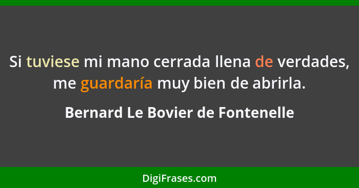 Si tuviese mi mano cerrada llena de verdades, me guardaría muy bien de abrirla.... - Bernard Le Bovier de Fontenelle