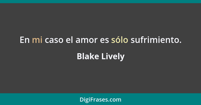 En mi caso el amor es sólo sufrimiento.... - Blake Lively