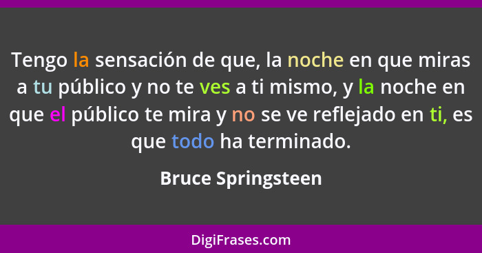 Tengo la sensación de que, la noche en que miras a tu público y no te ves a ti mismo, y la noche en que el público te mira y no se... - Bruce Springsteen