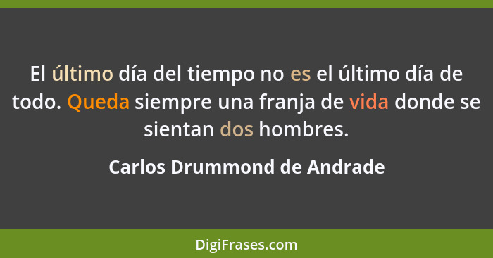 El último día del tiempo no es el último día de todo. Queda siempre una franja de vida donde se sientan dos hombres.... - Carlos Drummond de Andrade