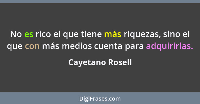 No es rico el que tiene más riquezas, sino el que con más medios cuenta para adquirirlas.... - Cayetano Rosell