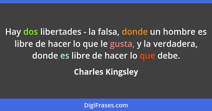 Hay dos libertades - la falsa, donde un hombre es libre de hacer lo que le gusta, y la verdadera, donde es libre de hacer lo que de... - Charles Kingsley