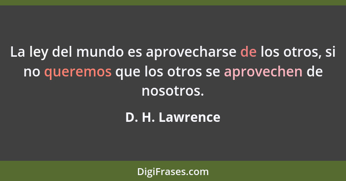 La ley del mundo es aprovecharse de los otros, si no queremos que los otros se aprovechen de nosotros.... - D. H. Lawrence