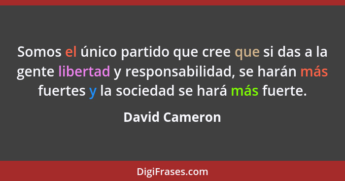 Somos el único partido que cree que si das a la gente libertad y responsabilidad, se harán más fuertes y la sociedad se hará más fuert... - David Cameron