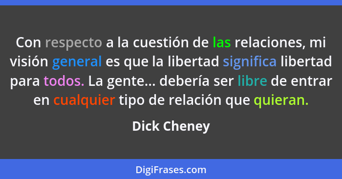 Con respecto a la cuestión de las relaciones, mi visión general es que la libertad significa libertad para todos. La gente... debería se... - Dick Cheney