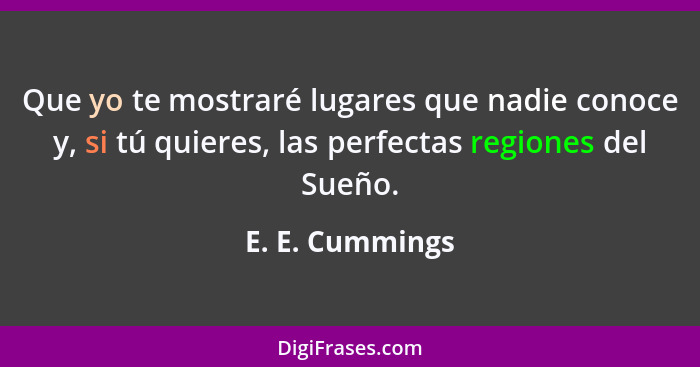 Que yo te mostraré lugares que nadie conoce y, si tú quieres, las perfectas regiones del Sueño.... - E. E. Cummings