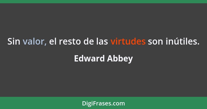 Sin valor, el resto de las virtudes son inútiles.... - Edward Abbey