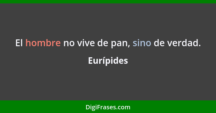 El hombre no vive de pan, sino de verdad.... - Eurípides