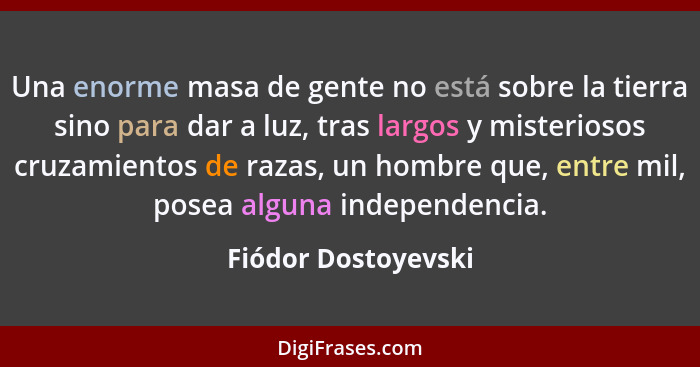 Una enorme masa de gente no está sobre la tierra sino para dar a luz, tras largos y misteriosos cruzamientos de razas, un hombre... - Fiódor Dostoyevski